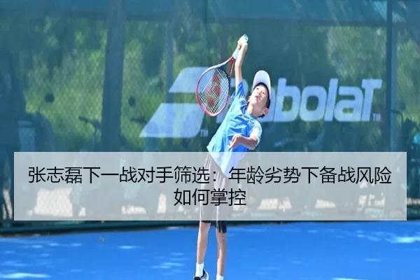 张志磊下一战对手筛选：年龄劣势下备战风险如何掌控